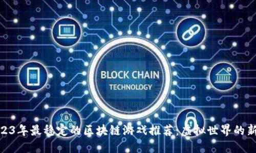 : 2023年最稳定的区块链游戏推荐:虚拟世界的新机遇