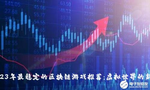: 2023年最稳定的区块链游戏推荐：虚拟世界的新机遇