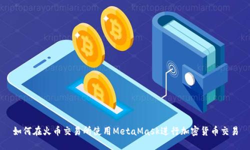 如何在火币交易所使用MetaMask进行加密货币交易