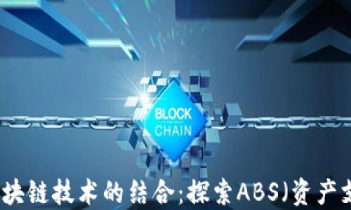 
供应链金融与区块链技术的结合：探索ABS（资产支持证券）的未来