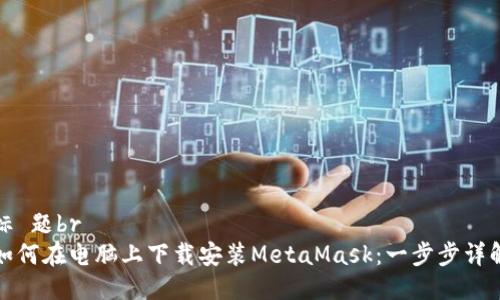 标 题br
如何在电脑上下载安装MetaMask：一步步详解