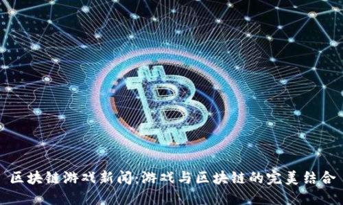 区块链游戏新闻：游戏与区块链的完美结合