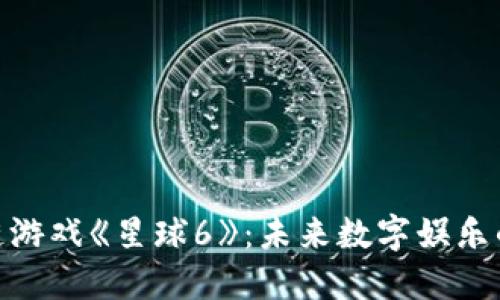 探索区块链游戏《星球6》：未来数字娱乐的潮流先锋